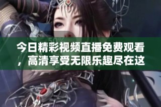 今日精彩视频直播免费观看，高清享受无限乐趣尽在这里