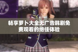 畅享萝卜大全无广告韩剧免费观看的绝佳体验
