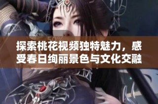 探索桃花视频独特魅力，感受春日绚丽景色与文化交融之美
