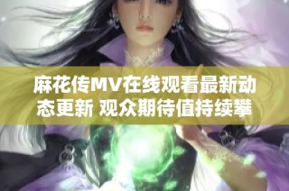 麻花传MV在线观看最新动态更新 观众期待值持续攀升
