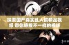 探索国产真实乱人偷精品视频 带你感受不一样的视听体验