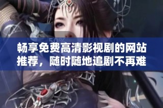 畅享免费高清影视剧的网站推荐，随时随地追剧不再难