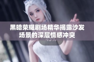 黑暗荣耀剧场精华揭露沙发场景的深层情感冲突