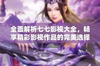 全面解析七七影视大全，畅享精彩影视作品的完美选择