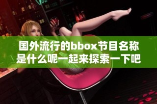 国外流行的bbox节目名称是什么呢一起来探索一下吧