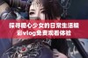 探寻糖心少女的日常生活精彩vlog免费观看体验