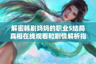 解密韩剧妈妈的职业5结局真相在线观看和剧情解析指南