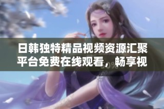 日韩独特精品视频资源汇聚平台免费在线观看，畅享视觉盛宴