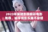 2023年策驰影院精彩电影推荐，畅享观影乐趣不容错过