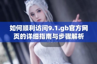 如何顺利访问9.1.gb官方网页的详细指南与步骤解析