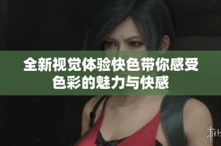 全新视觉体验快色带你感受色彩的魅力与快感
