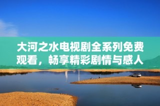 大河之水电视剧全系列免费观看，畅享精彩剧情与感人故事
