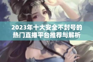 2023年十大安全不封号的热门直播平台推荐与解析