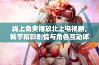线上免费播放北上电视剧，畅享精彩剧情与角色互动体验