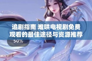 追剧指南 难哄电视剧免费观看的最佳途径与资源推荐