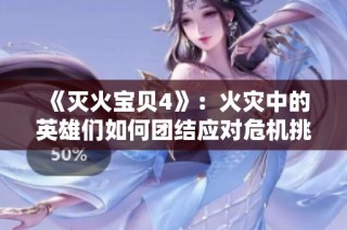 《灭火宝贝4》：火灾中的英雄们如何团结应对危机挑战