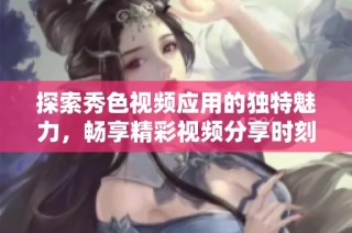 探索秀色视频应用的独特魅力，畅享精彩视频分享时刻