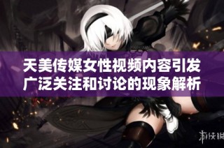 天美传媒女性视频内容引发广泛关注和讨论的现象解析