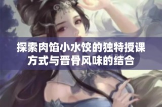 探索肉馅小水饺的独特授课方式与晋骨风味的结合