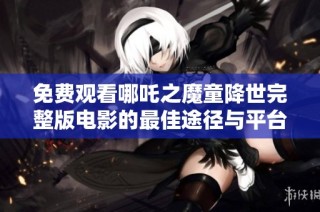 免费观看哪吒之魔童降世完整版电影的最佳途径与平台推荐