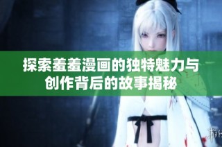 探索羞羞漫画的独特魅力与创作背后的故事揭秘