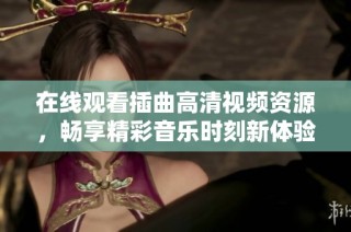 在线观看插曲高清视频资源，畅享精彩音乐时刻新体验