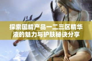 探索国精产品一二三区精华液的魅力与护肤秘诀分享