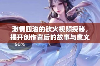 激情四溢的欲火视频探秘，揭开创作背后的故事与意义