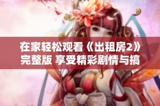 在家轻松观看《出租房2》完整版 享受精彩剧情与搞笑瞬间