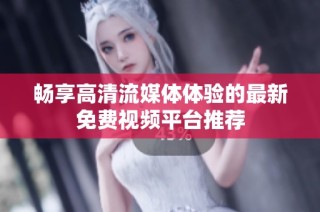 畅享高清流媒体体验的最新免费视频平台推荐