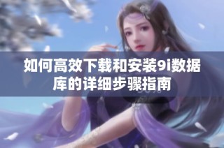 如何高效下载和安装9i数据库的详细步骤指南