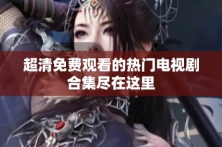 超清免费观看的热门电视剧合集尽在这里