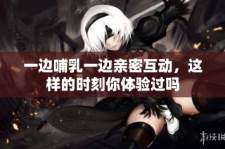 一边哺乳一边亲密互动，这样的时刻你体验过吗