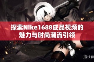 探索Nike1688成品视频的魅力与时尚潮流引领