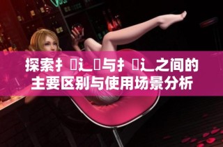 探索扌喿辶畑与扌喿辶之间的主要区别与使用场景分析