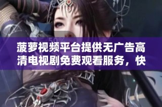 菠萝视频平台提供无广告高清电视剧免费观看服务，快来体验吧