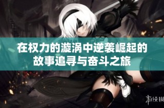 在权力的漩涡中逆袭崛起的故事追寻与奋斗之旅