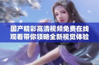国产精彩高清视频免费在线观看带你领略全新视觉体验