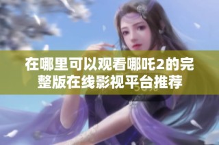 在哪里可以观看哪吒2的完整版在线影视平台推荐