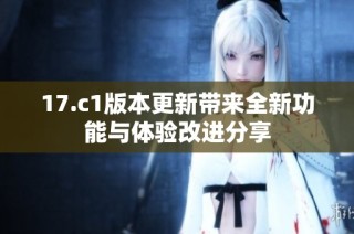 17.c1版本更新带来全新功能与体验改进分享