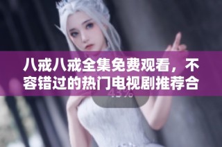 八戒八戒全集免费观看，不容错过的热门电视剧推荐合集
