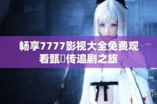 畅享7777影视大全免费观看甄嬛传追剧之旅