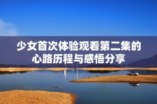 少女首次体验观看第二集的心路历程与感悟分享