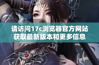 请访问17c浏览器官方网站获取最新版本和更多信息