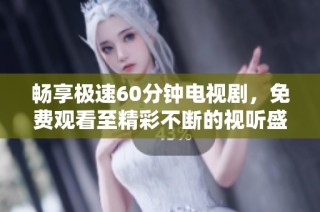 畅享极速60分钟电视剧，免费观看至精彩不断的视听盛宴