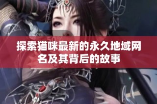 探索猫咪最新的永久地域网名及其背后的故事