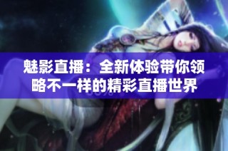 魅影直播：全新体验带你领略不一样的精彩直播世界