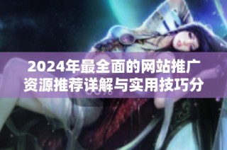 2024年最全面的网站推广资源推荐详解与实用技巧分享