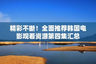 精彩不断！全面推荐韩国电影观看资源第四集汇总