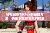 轻松获取TikTok视频的方法，快速下载你喜欢的精彩内容